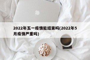 2022年五一疫情能结束吗(2022年5月疫情严重吗)