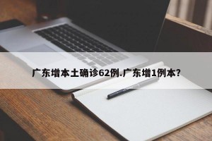 广东增本土确诊62例.广东增1例本？