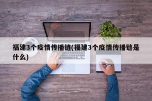福建3个疫情传播链(福建3个疫情传播链是什么)