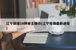 辽宁新增10例本土确诊(辽宁疫情最新通报)