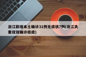 浙江新增本土确诊31例无症状7例(浙江夫妻双双确诊癌症)