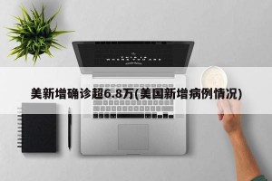 美新增确诊超6.8万(美国新增病例情况)