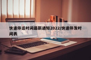 快递停运时间最新通知2022/快递停发时间表