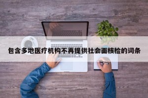 包含多地医疗机构不再提供社会面核检的词条