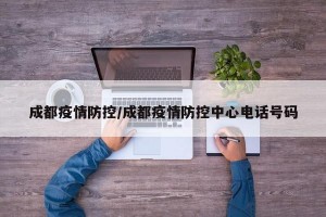 成都疫情防控/成都疫情防控中心电话号码