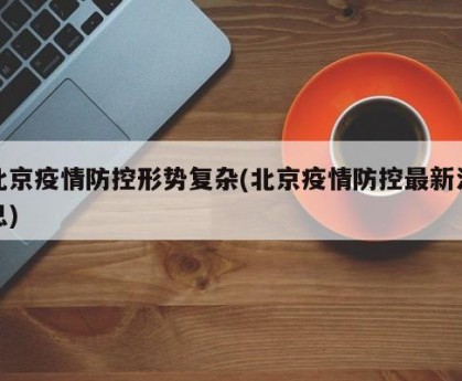 北京疫情防控形势复杂(北京疫情防控最新消息)