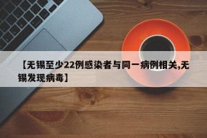 【无锡至少22例感染者与同一病例相关,无锡发现病毒】
