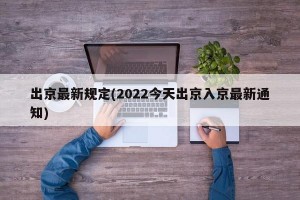 出京最新规定(2022今天出京入京最新通知)