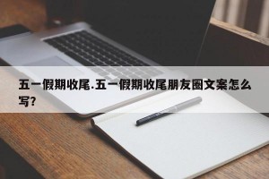 五一假期收尾.五一假期收尾朋友圈文案怎么写？