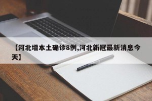 【河北增本土确诊8例,河北新冠最新消息今天】