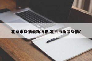 北京市疫情最新消息.北京市新增疫情？