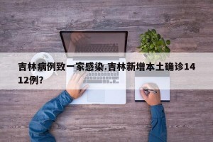 吉林病例致一家感染.吉林新增本土确诊1412例？