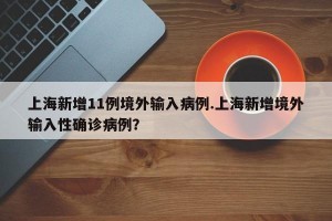 上海新增11例境外输入病例.上海新增境外输入性确诊病例？