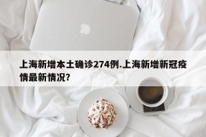 上海新增本土确诊274例.上海新增新冠疫情最新情况？