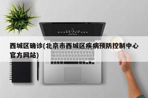 西城区确诊(北京市西城区疾病预防控制中心官方网站)