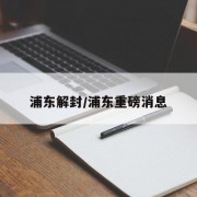 浦东解封/浦东重磅消息
