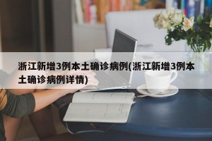 浙江新增3例本土确诊病例(浙江新增3例本土确诊病例详情)