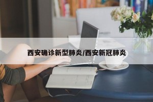 西安确诊新型肺炎/西安新冠肺炎