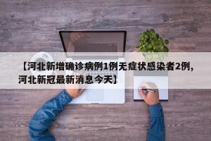 【河北新增确诊病例1例无症状感染者2例,河北新冠最新消息今天】
