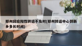 郑州回应阳性转运不及时(郑州转运中心到新乡多长时间)