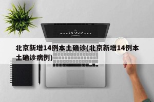 北京新增14例本土确诊(北京新增14例本土确诊病例)