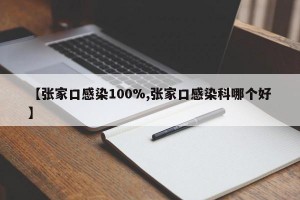 【张家口感染100%,张家口感染科哪个好】