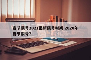 春节限号2021最新限号时间.2020年春节限号？