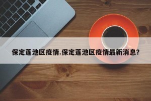 保定莲池区疫情.保定莲池区疫情最新消息？