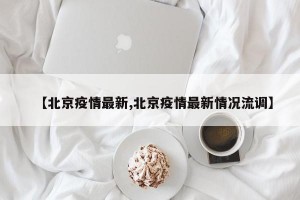【北京疫情最新,北京疫情最新情况流调】