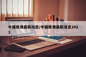 中国疫情最新动态/中国疫情最新消息2023
