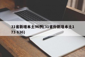 31省新增本土96例(31省份新增本土173 636)