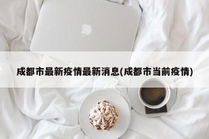 成都市最新疫情最新消息(成都市当前疫情)