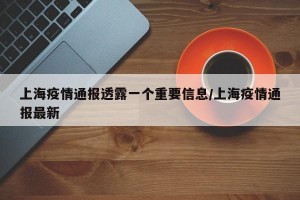 上海疫情通报透露一个重要信息/上海疫情通报最新