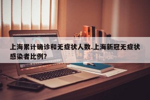 上海累计确诊和无症状人数.上海新冠无症状感染者比例？
