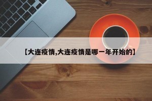 【大连疫情,大连疫情是哪一年开始的】