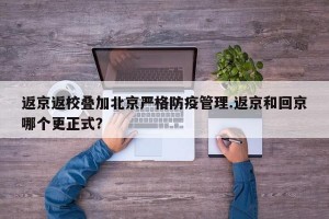 返京返校叠加北京严格防疫管理.返京和回京哪个更正式？