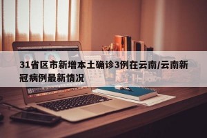 31省区市新增本土确诊3例在云南/云南新冠病例最新情况