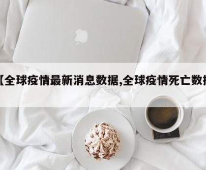 【全球疫情最新消息数据,全球疫情死亡数据】