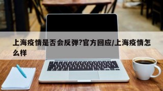 上海疫情是否会反弹?官方回应/上海疫情怎么样