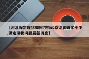 【河北保定现状如何?市民:感染者确实不少,保定现状问题最新消息】