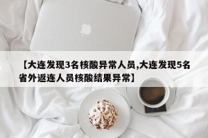 【大连发现3名核酸异常人员,大连发现5名省外返连人员核酸结果异常】