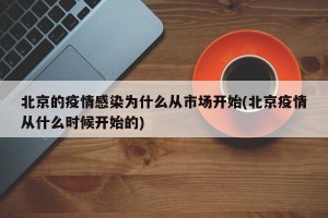北京的疫情感染为什么从市场开始(北京疫情从什么时候开始的)