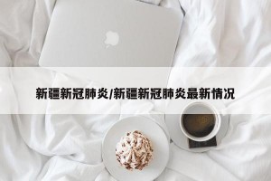 新疆新冠肺炎/新疆新冠肺炎最新情况