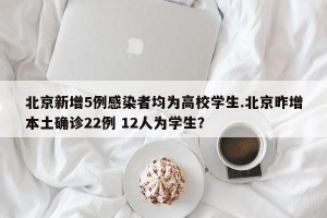 北京新增5例感染者均为高校学生.北京昨增本土确诊22例 12人为学生？