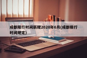 成都限行时间新规2020年6月(成都限行时间规定)
