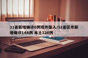 31省新增确诊6例境外输入/31省区市新增确诊144例 本土126例