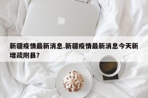 新疆疫情最新消息.新疆疫情最新消息今天新增疏附县？