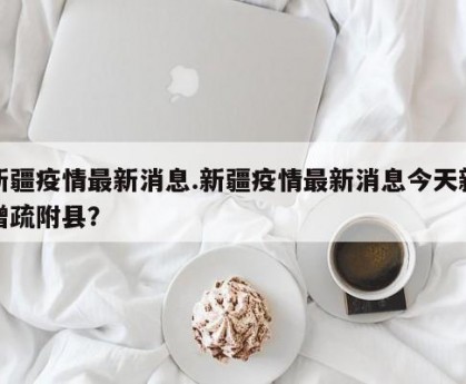 新疆疫情最新消息.新疆疫情最新消息今天新增疏附县？