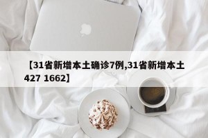 【31省新增本土确诊7例,31省新增本土427 1662】