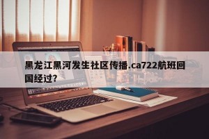 黑龙江黑河发生社区传播.ca722航班回国经过？
